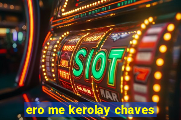 ero me kerolay chaves